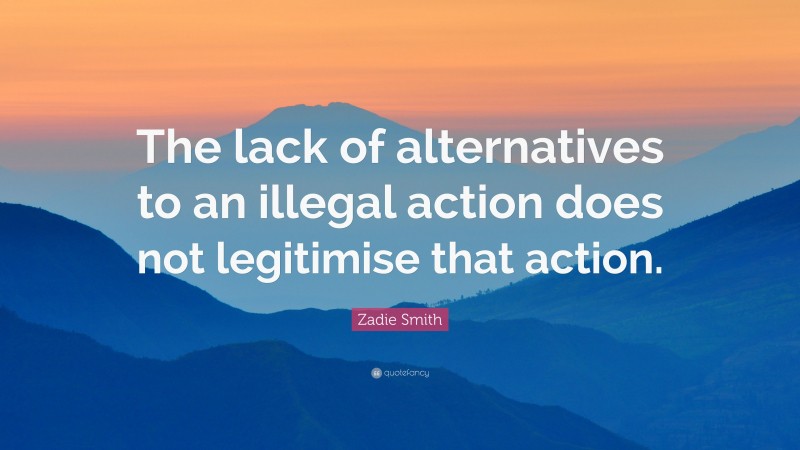 Zadie Smith Quote: “The lack of alternatives to an illegal action does not legitimise that action.”