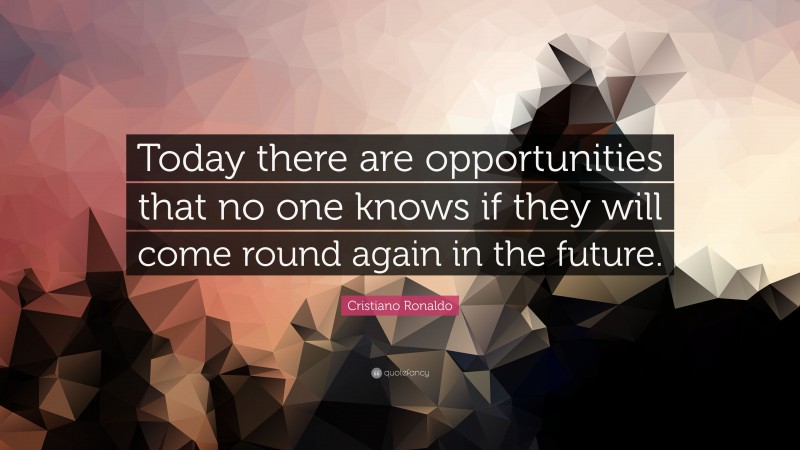 Cristiano Ronaldo Quote: “Today there are opportunities that no one knows if they will come round again in the future.”
