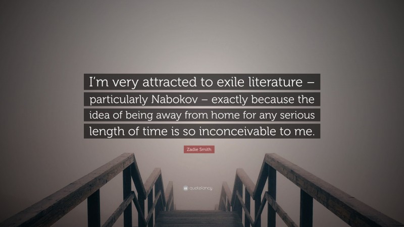 Zadie Smith Quote: “I’m very attracted to exile literature – particularly Nabokov – exactly because the idea of being away from home for any serious length of time is so inconceivable to me.”