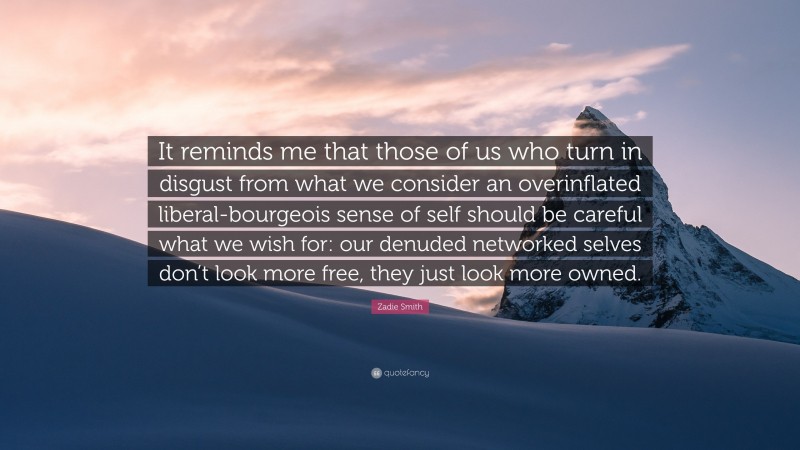 Zadie Smith Quote: “It reminds me that those of us who turn in disgust from what we consider an overinflated liberal-bourgeois sense of self should be careful what we wish for: our denuded networked selves don’t look more free, they just look more owned.”