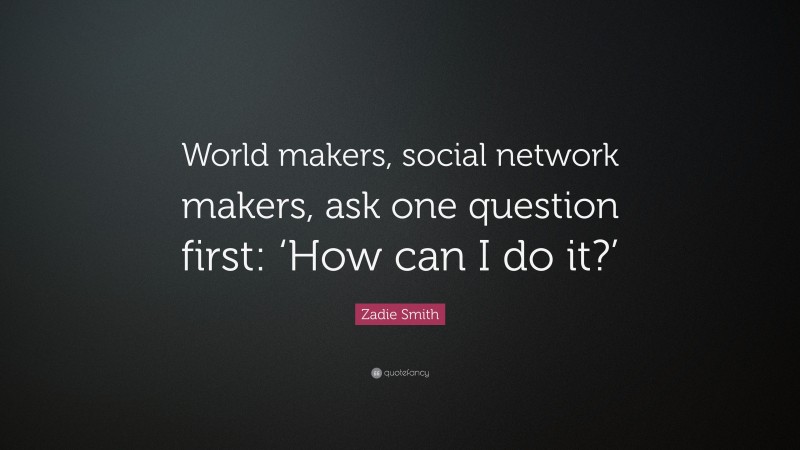Zadie Smith Quote: “World makers, social network makers, ask one question first: ‘How can I do it?’”