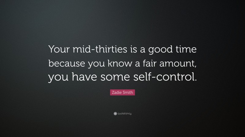Zadie Smith Quote: “Your mid-thirties is a good time because you know a fair amount, you have some self-control.”