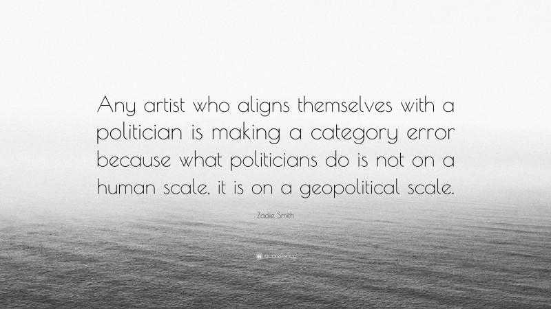 Zadie Smith Quote: “Any artist who aligns themselves with a politician is making a category error because what politicians do is not on a human scale, it is on a geopolitical scale.”