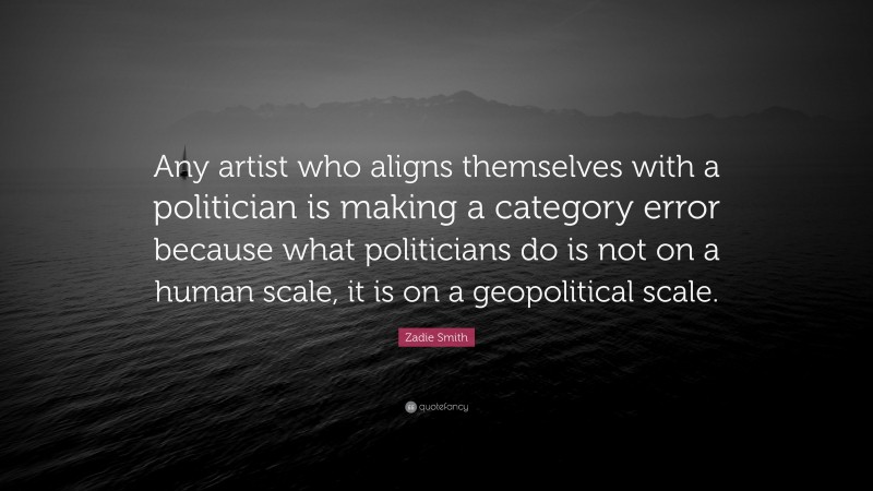 Zadie Smith Quote: “Any artist who aligns themselves with a politician is making a category error because what politicians do is not on a human scale, it is on a geopolitical scale.”