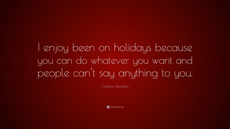 Cristiano Ronaldo Quote: “I enjoy been on holidays because you can do whatever you want and people can’t say anything to you.”