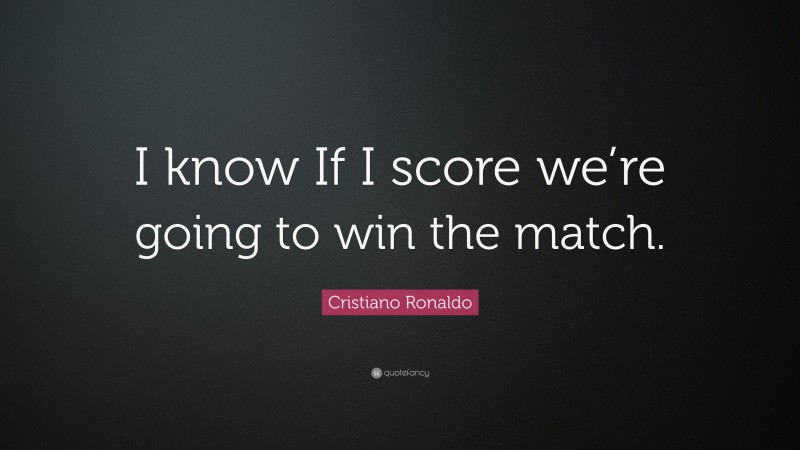 Cristiano Ronaldo Quote: “I know If I score we’re going to win the match.”