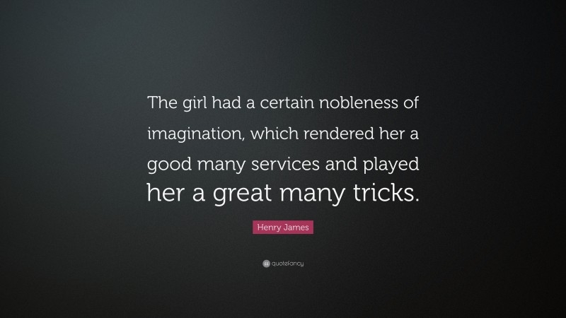 Henry James Quote: “The girl had a certain nobleness of imagination, which rendered her a good many services and played her a great many tricks.”