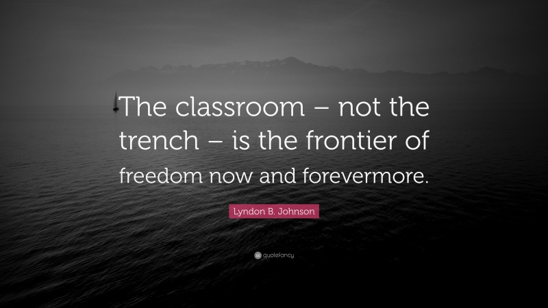 Lyndon B. Johnson Quote: “The classroom – not the trench – is the frontier of freedom now and forevermore.”
