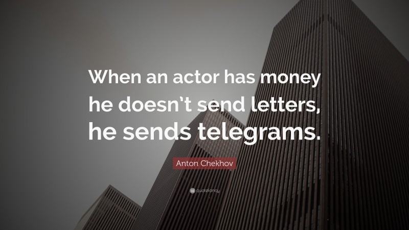Anton Chekhov Quote: “When an actor has money he doesn’t send letters, he sends telegrams.”