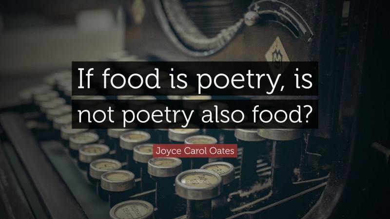 Joyce Carol Oates Quote: “If food is poetry, is not poetry also food?”