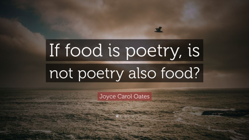 Joyce Carol Oates Quote: “If food is poetry, is not poetry also food?”