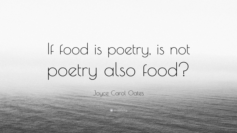 Joyce Carol Oates Quote: “If food is poetry, is not poetry also food?”