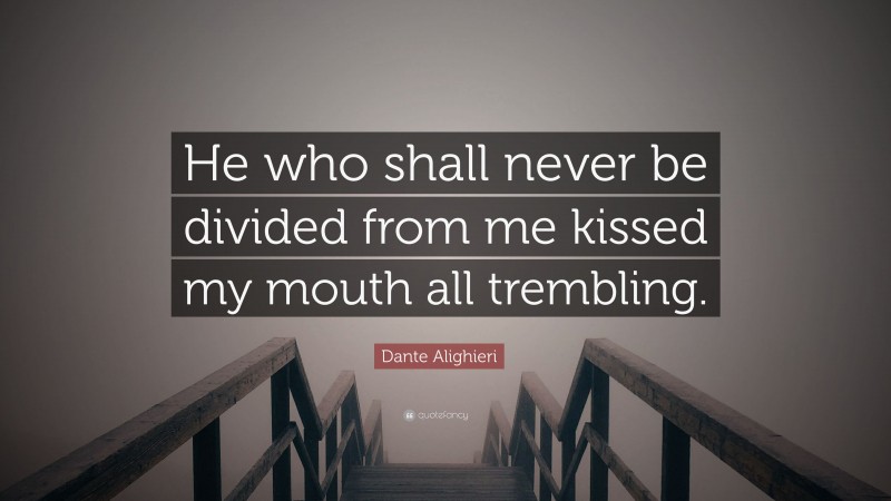 Dante Alighieri Quote: “He who shall never be divided from me kissed my mouth all trembling.”