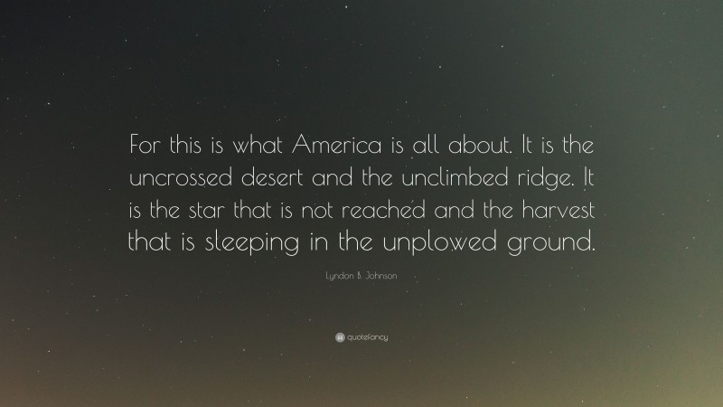 Lyndon B. Johnson Quote: “For this is what America is all about. It is the uncrossed desert and the unclimbed ridge. It is the star that is not reached and the harvest that is sleeping in the unplowed ground.”