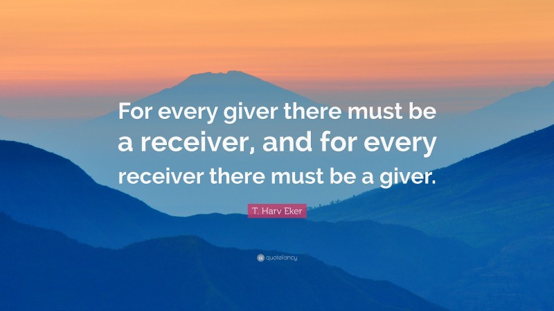 T. Harv Eker Quote: “For every giver there must be a receiver, and for every receiver there must be a giver.”