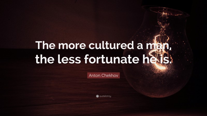 Anton Chekhov Quote: “The more cultured a man, the less fortunate he is.”