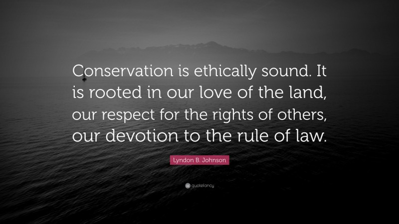 Lyndon B. Johnson Quote: “Conservation is ethically sound. It is rooted in our love of the land, our respect for the rights of others, our devotion to the rule of law.”