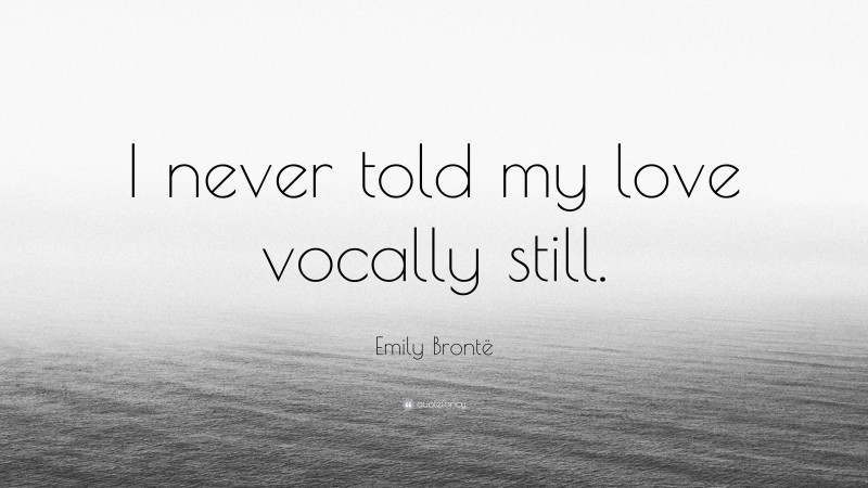 Emily Brontë Quote: “I never told my love vocally still.”