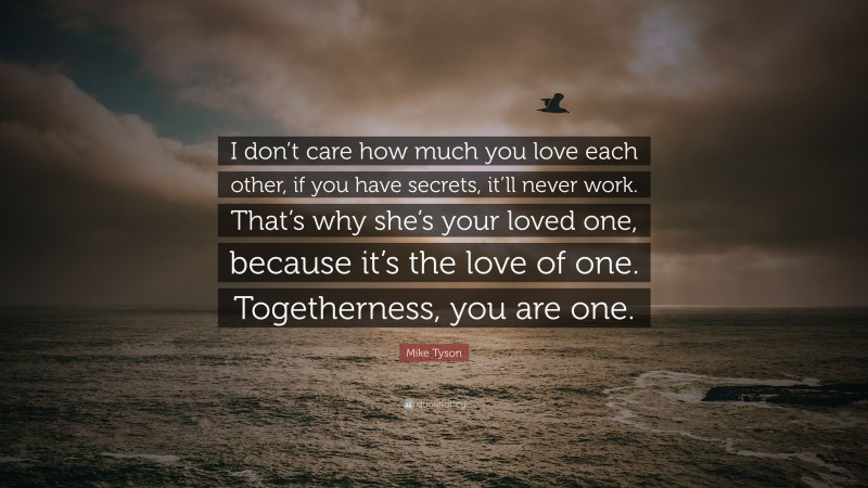 Mike Tyson Quote: “I don’t care how much you love each other, if you have secrets, it’ll never work. That’s why she’s your loved one, because it’s the love of one. Togetherness, you are one.”