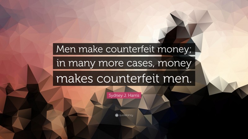 Sydney J. Harris Quote: “Men make counterfeit money; in many more cases, money makes counterfeit men.”