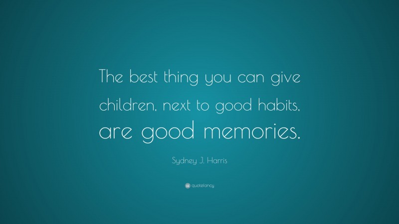 Sydney J. Harris Quote: “The best thing you can give children, next to good habits, are good memories.”