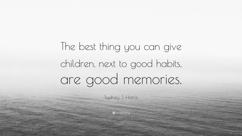 Sydney J. Harris Quote: “The best thing you can give children, next to good habits, are good memories.”