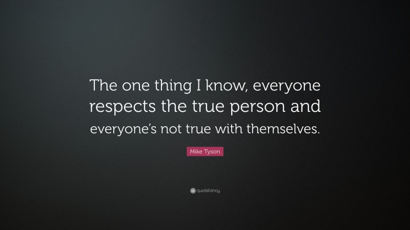 Mike Tyson Quote: “The one thing I know, everyone respects the true person and everyone’s not true with themselves.”