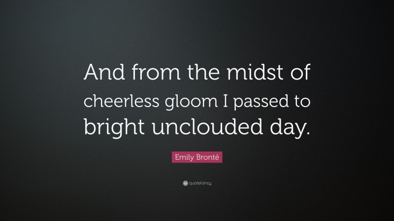 Emily Brontë Quote: “And from the midst of cheerless gloom I passed to bright unclouded day.”