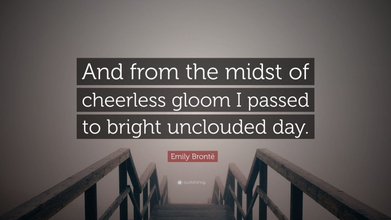 Emily Brontë Quote: “And from the midst of cheerless gloom I passed to bright unclouded day.”