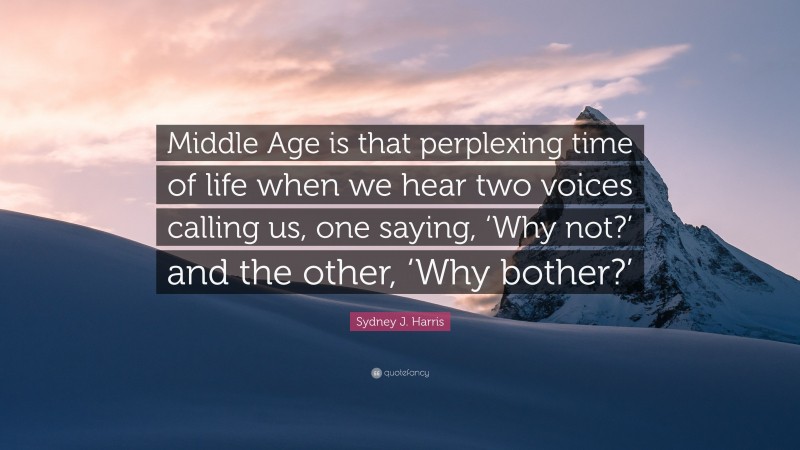 Sydney J. Harris Quote: “Middle Age is that perplexing time of life when we hear two voices calling us, one saying, ‘Why not?’ and the other, ‘Why bother?’”