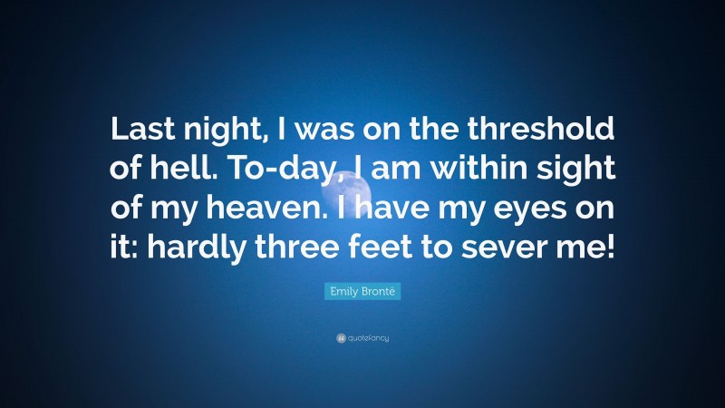 Emily Brontë Quote: “Last night, I was on the threshold of hell. To-day, I am within sight of my heaven. I have my eyes on it: hardly three feet to sever me!”