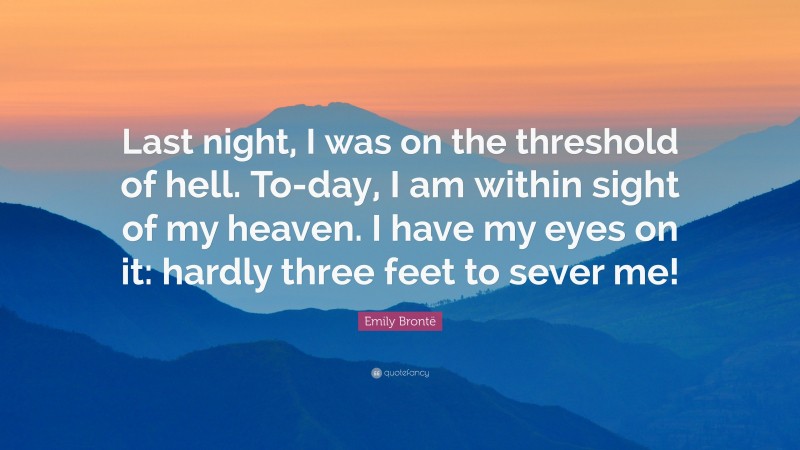 Emily Brontë Quote: “Last night, I was on the threshold of hell. To-day, I am within sight of my heaven. I have my eyes on it: hardly three feet to sever me!”