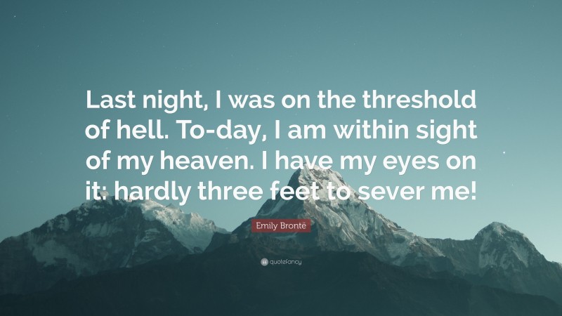 Emily Brontë Quote: “Last night, I was on the threshold of hell. To-day, I am within sight of my heaven. I have my eyes on it: hardly three feet to sever me!”