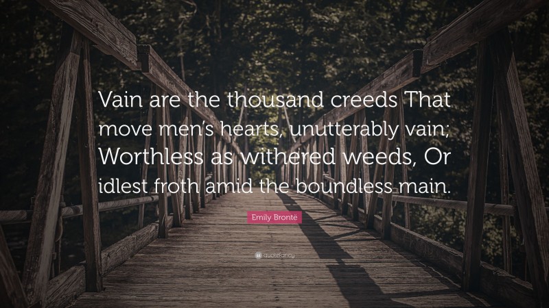 Emily Brontë Quote: “Vain are the thousand creeds That move men’s hearts, unutterably vain; Worthless as withered weeds, Or idlest froth amid the boundless main.”