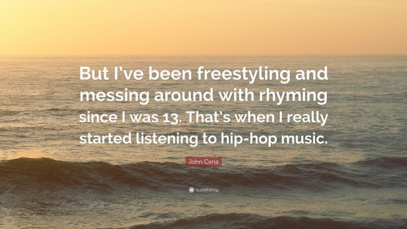 John Cena Quote: “But I’ve been freestyling and messing around with rhyming since I was 13. That’s when I really started listening to hip-hop music.”