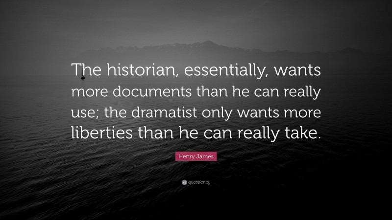 Henry James Quote: “The historian, essentially, wants more documents than he can really use; the dramatist only wants more liberties than he can really take.”