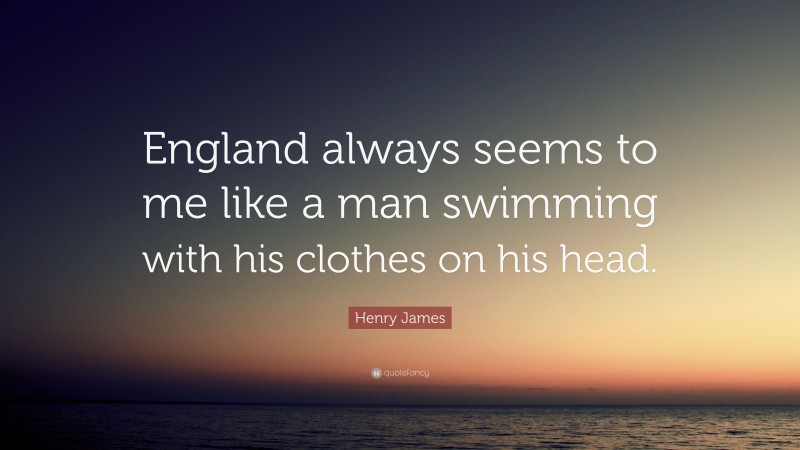 Henry James Quote: “England always seems to me like a man swimming with his clothes on his head.”