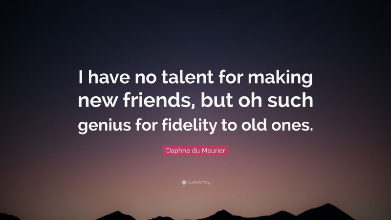 Daphne du Maurier Quote: “I have no talent for making new friends, but oh such genius for fidelity to old ones.”
