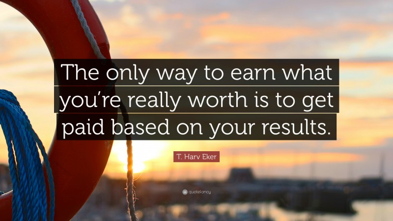 T. Harv Eker Quote: “The only way to earn what you’re really worth is to get paid based on your results.”
