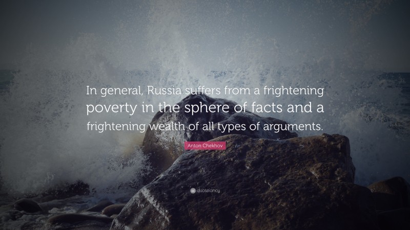 Anton Chekhov Quote: “In general, Russia suffers from a frightening poverty in the sphere of facts and a frightening wealth of all types of arguments.”