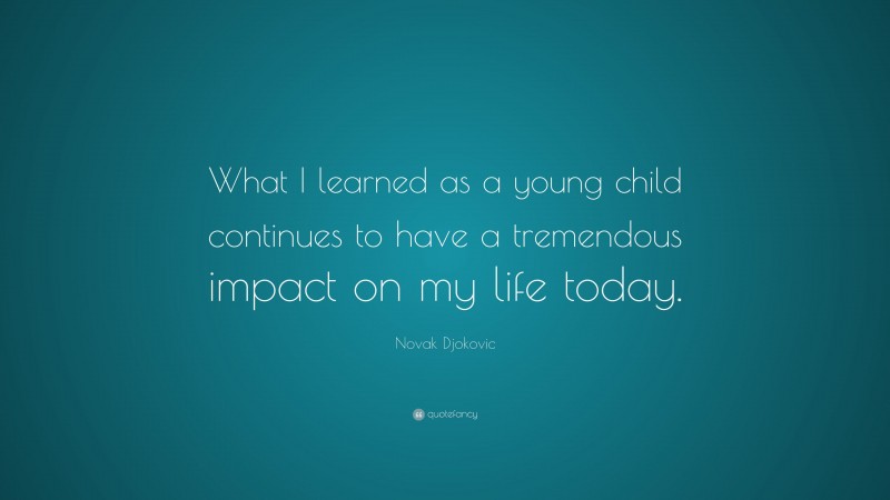 Novak Djokovic Quote: “What I learned as a young child continues to have a tremendous impact on my life today.”