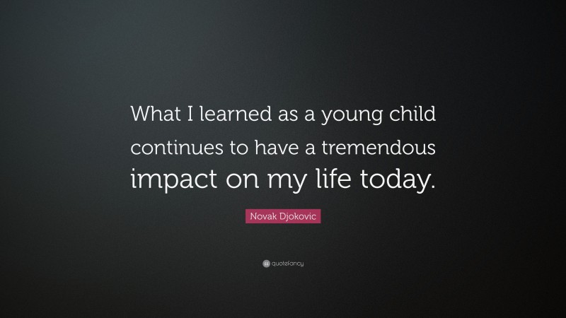 Novak Djokovic Quote: “What I learned as a young child continues to have a tremendous impact on my life today.”