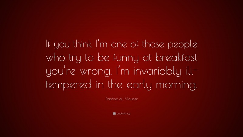 Daphne du Maurier Quote: “If you think I’m one of those people who try to be funny at breakfast you’re wrong. I’m invariably ill-tempered in the early morning.”