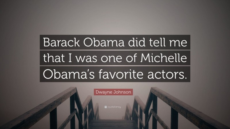 Dwayne Johnson Quote: “Barack Obama did tell me that I was one of Michelle Obama’s favorite actors.”