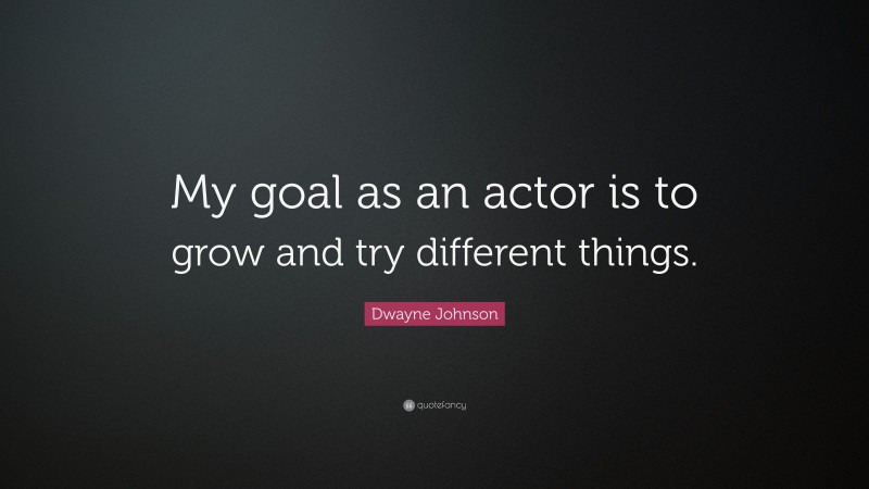 Dwayne Johnson Quote: “My goal as an actor is to grow and try different things.”