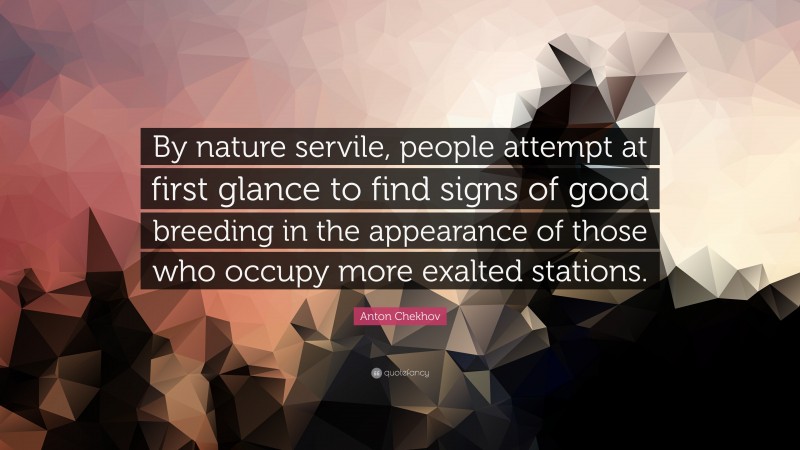 Anton Chekhov Quote: “By nature servile, people attempt at first glance to find signs of good breeding in the appearance of those who occupy more exalted stations.”