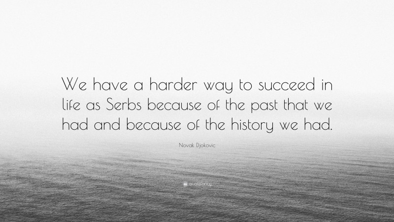 Novak Djokovic Quote: “We have a harder way to succeed in life as Serbs because of the past that we had and because of the history we had.”
