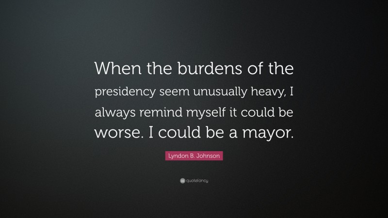 Lyndon B. Johnson Quote: “When the burdens of the presidency seem unusually heavy, I always remind myself it could be worse. I could be a mayor.”