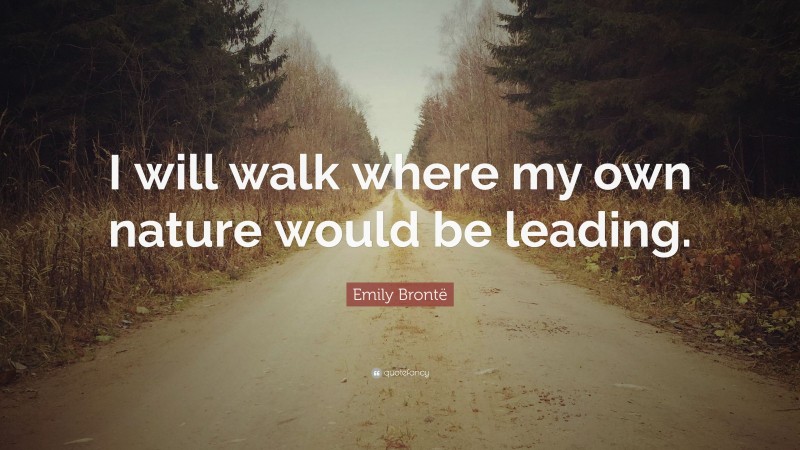 Emily Brontë Quote: “I will walk where my own nature would be leading.”