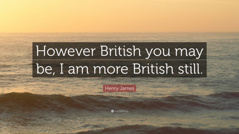 Henry James Quote: “However British you may be, I am more British still.”